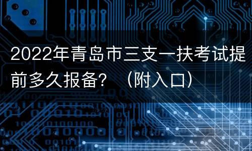 2022年青岛市三支一扶考试提前多久报备？（附入口）