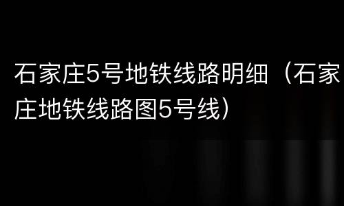 石家庄5号地铁线路明细（石家庄地铁线路图5号线）