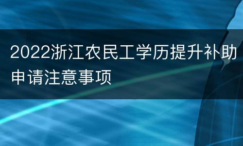 2022浙江农民工学历提升补助申请注意事项