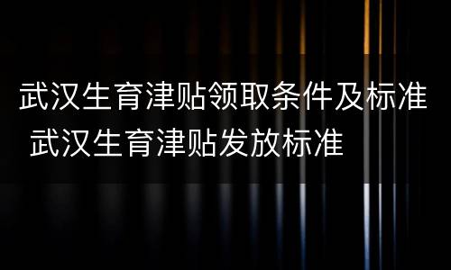 武汉生育津贴领取条件及标准 武汉生育津贴发放标准