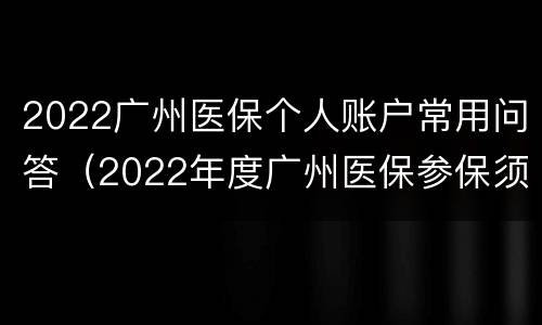 2022广州医保个人账户常用问答（2022年度广州医保参保须知）