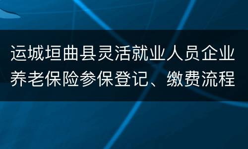 运城垣曲县灵活就业人员企业养老保险参保登记、缴费流程