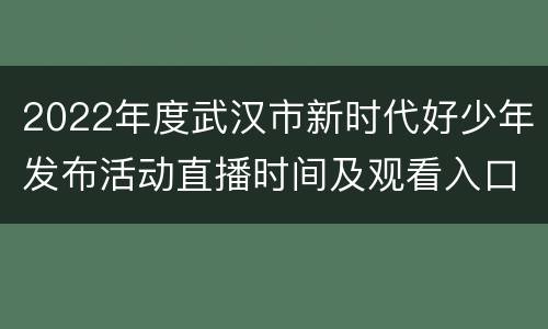 2022年度武汉市新时代好少年发布活动直播时间及观看入口