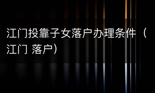 江门投靠子女落户办理条件（江门 落户）