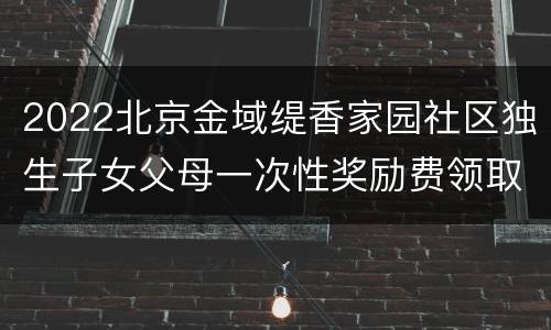 2022北京金域缇香家园社区独生子女父母一次性奖励费领取通知