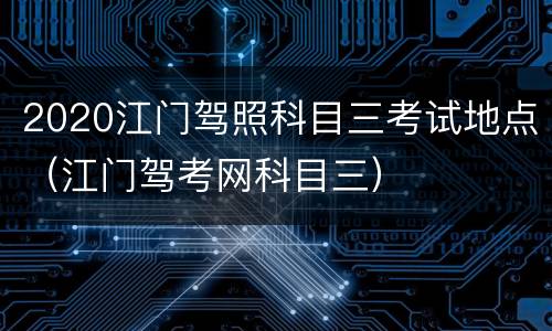 2020江门驾照科目三考试地点（江门驾考网科目三）