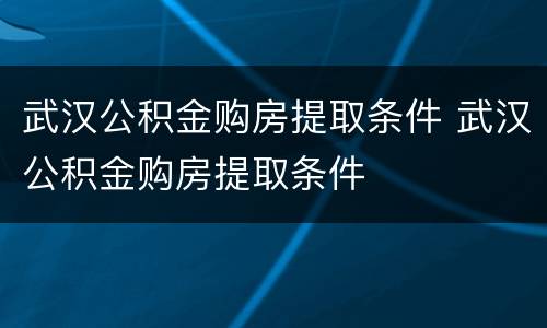 武汉公积金购房提取条件 武汉公积金购房提取条件