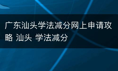 广东汕头学法减分网上申请攻略 汕头 学法减分
