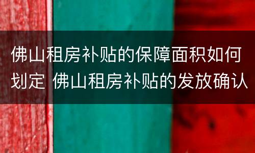佛山租房补贴的保障面积如何划定 佛山租房补贴的发放确认