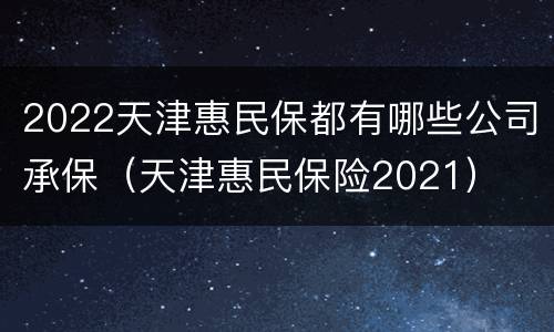 2022天津惠民保都有哪些公司承保（天津惠民保险2021）