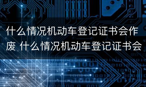 什么情况机动车登记证书会作废 什么情况机动车登记证书会作废呢