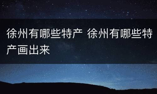 徐州有哪些特产 徐州有哪些特产画出来