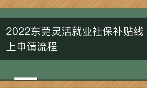 2022东莞灵活就业社保补贴线上申请流程
