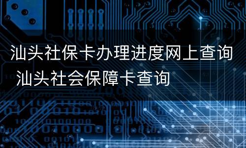 汕头社保卡办理进度网上查询 汕头社会保障卡查询