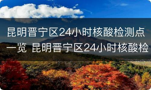 昆明晋宁区24小时核酸检测点一览 昆明晋宁区24小时核酸检测点一览表最新
