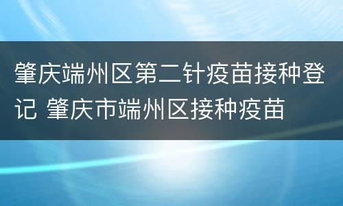 肇庆端州区第二针疫苗接种登记 肇庆市端州区接种疫苗
