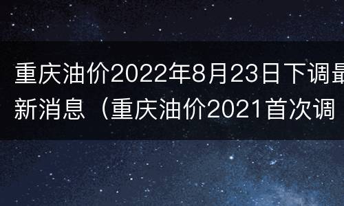 重庆油价2022年8月23日下调最新消息（重庆油价2021首次调价）