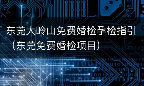 东莞大岭山免费婚检孕检指引（东莞免费婚检项目）