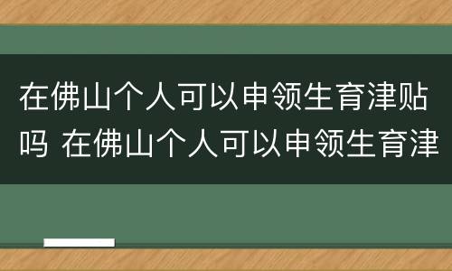 在佛山个人可以申领生育津贴吗 在佛山个人可以申领生育津贴吗怎么申请