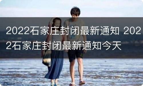 2022石家庄封闭最新通知 2022石家庄封闭最新通知今天