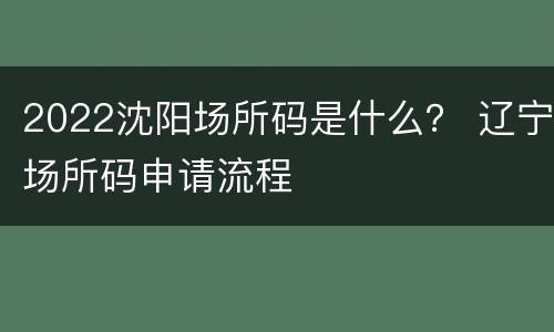 2022沈阳场所码是什么？ 辽宁场所码申请流程