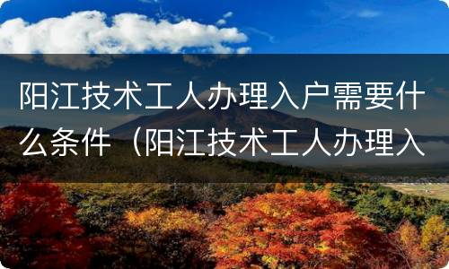 阳江技术工人办理入户需要什么条件（阳江技术工人办理入户需要什么条件呢）