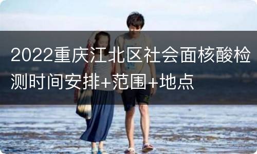 2022重庆江北区社会面核酸检测时间安排+范围+地点