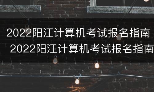 2022阳江计算机考试报名指南 2022阳江计算机考试报名指南下载