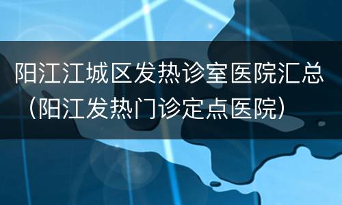 阳江江城区发热诊室医院汇总（阳江发热门诊定点医院）
