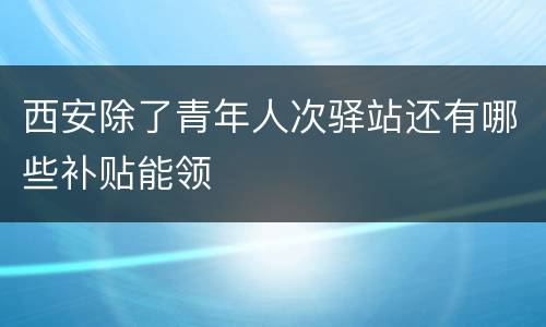 西安除了青年人次驿站还有哪些补贴能领