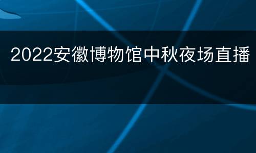 2022安徽博物馆中秋夜场直播