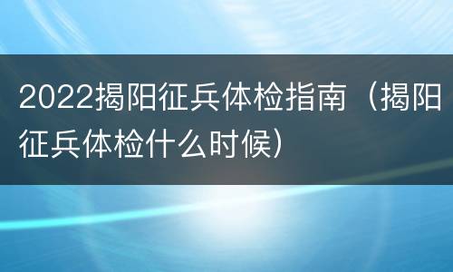 2022揭阳征兵体检指南（揭阳征兵体检什么时候）
