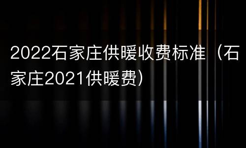 2022石家庄供暖收费标准（石家庄2021供暖费）