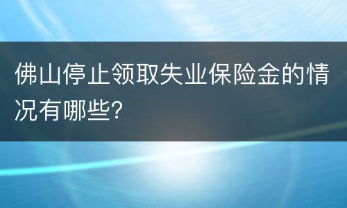 佛山停止领取失业保险金的情况有哪些？