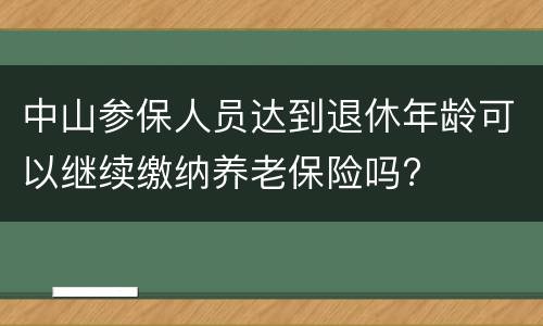 中山参保人员达到退休年龄可以继续缴纳养老保险吗?