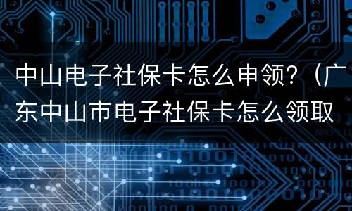 中山电子社保卡怎么申领?（广东中山市电子社保卡怎么领取）