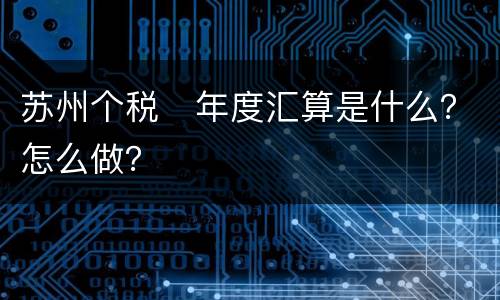 苏州个税​年度汇算是什么？怎么做？