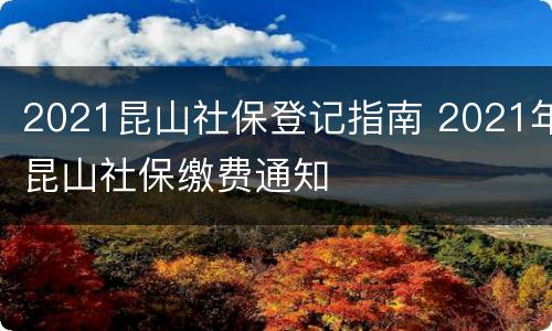 2021昆山社保登记指南 2021年昆山社保缴费通知