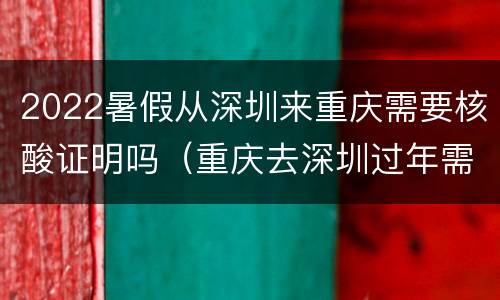2022暑假从深圳来重庆需要核酸证明吗（重庆去深圳过年需要核酸）