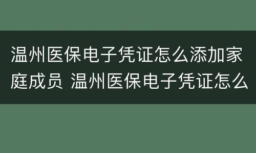 温州医保电子凭证怎么添加家庭成员 温州医保电子凭证怎么添加家庭成员信息