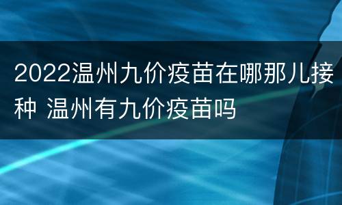 2022温州九价疫苗在哪那儿接种 温州有九价疫苗吗