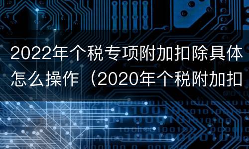 2022年个税专项附加扣除具体怎么操作（2020年个税附加扣除）