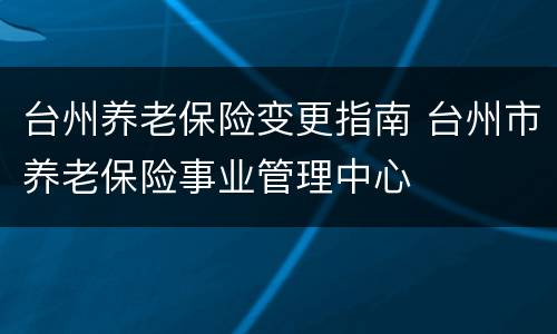 台州养老保险变更指南 台州市养老保险事业管理中心