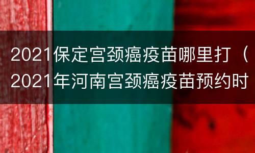 2021保定宫颈癌疫苗哪里打（2021年河南宫颈癌疫苗预约时间）