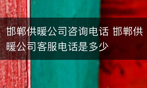 邯郸供暖公司咨询电话 邯郸供暖公司客服电话是多少