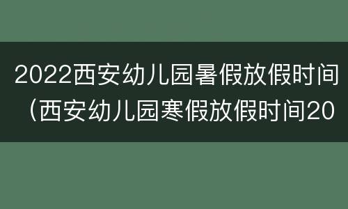 2022西安幼儿园暑假放假时间（西安幼儿园寒假放假时间2022）