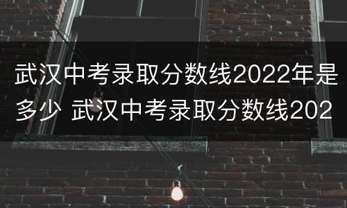 武汉中考录取分数线2022年是多少 武汉中考录取分数线2022年是多少啊