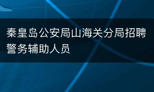 秦皇岛公安局山海关分局招聘警务辅助人员