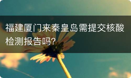 福建厦门来秦皇岛需提交核酸检测报告吗？