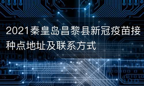 2021秦皇岛昌黎县新冠疫苗接种点地址及联系方式